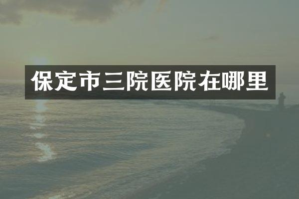 保定市三院医院在哪里