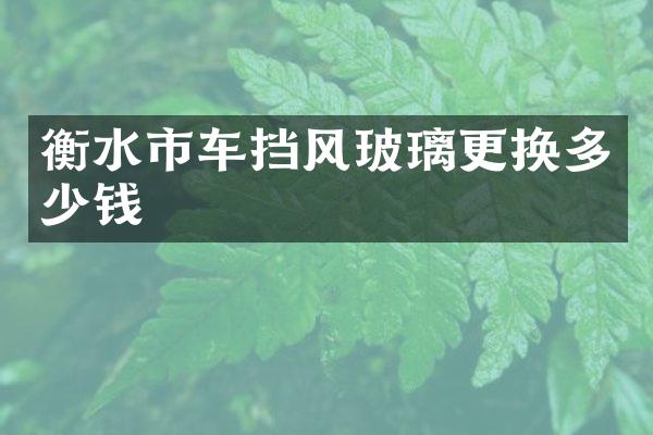 衡水市车挡风玻璃更换多少钱