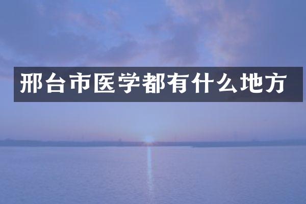 邢台市医学都有什么地方