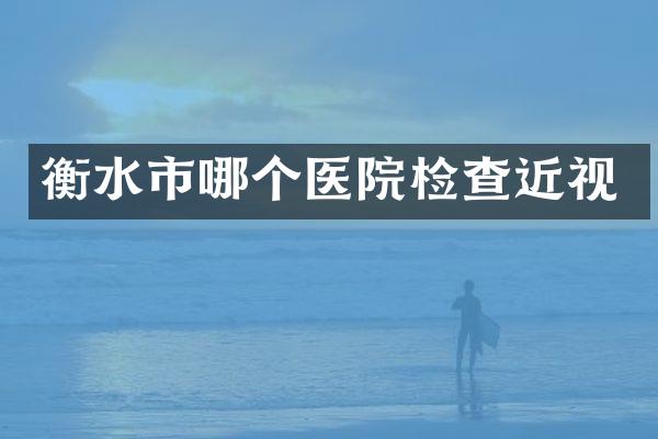 衡水市哪个医院检查近视