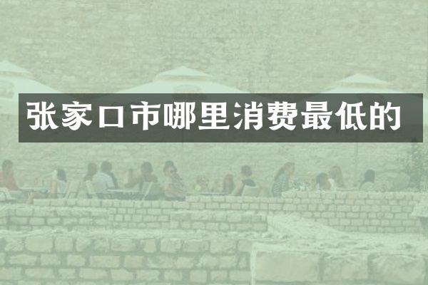 张家口市哪里消费最低的