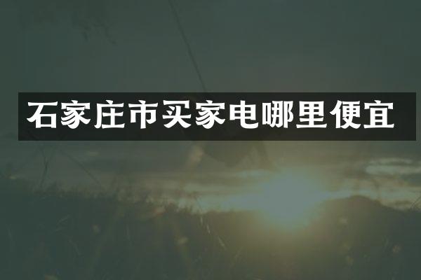 石家庄市买家电哪里便宜