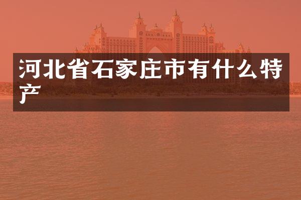 河北省石家庄市有什么特产
