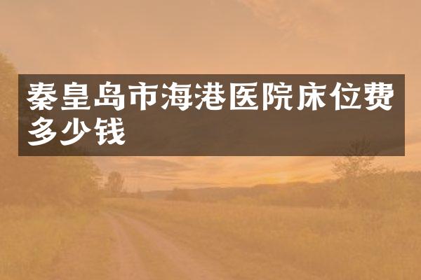 秦皇岛市海港医院床位费多少钱