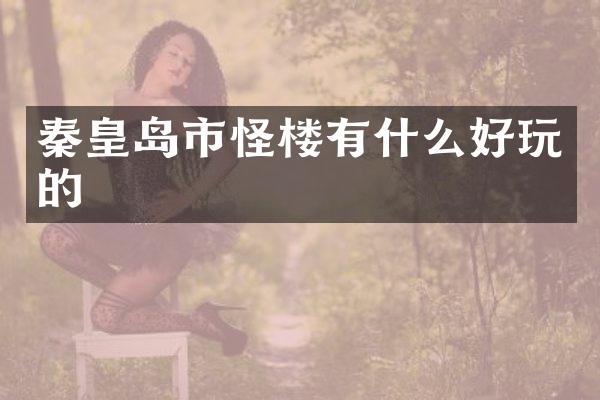 秦皇岛市怪楼有什么好玩的