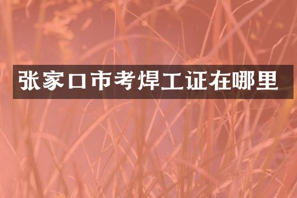 张家口市考焊工证在哪里