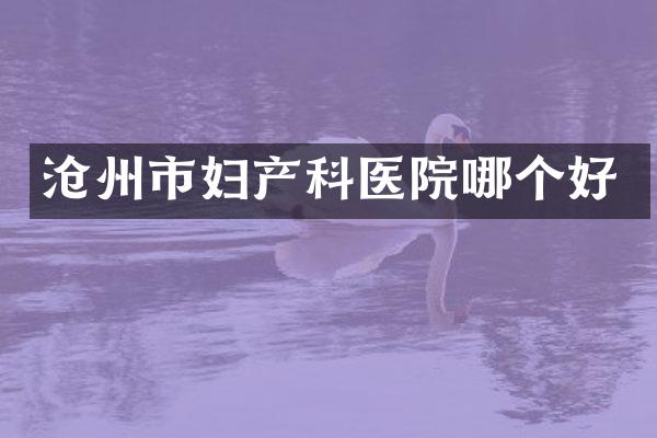 沧州市妇产科医院哪个好