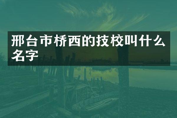 邢台市桥西的技校叫什么名字