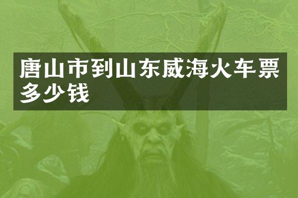 唐山市到山东威海火车票多少钱
