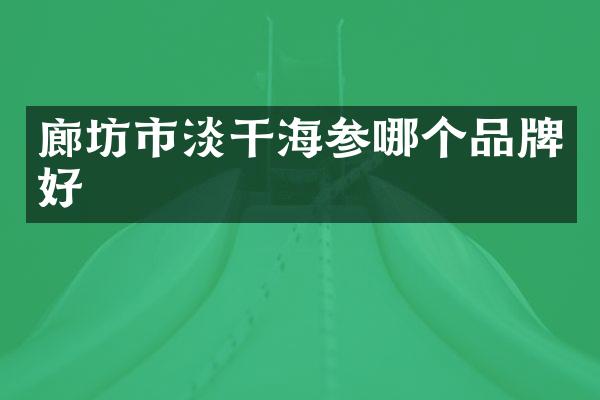 廊坊市淡干海参哪个品牌好