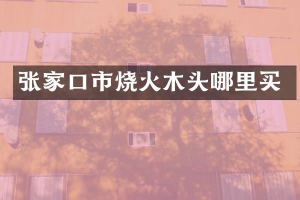 张家口市烧火木头哪里买