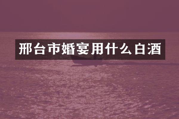邢台市婚宴用什么白酒