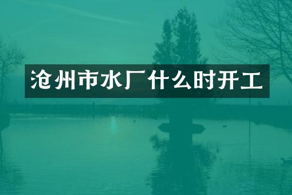 沧州市水厂什么时开工