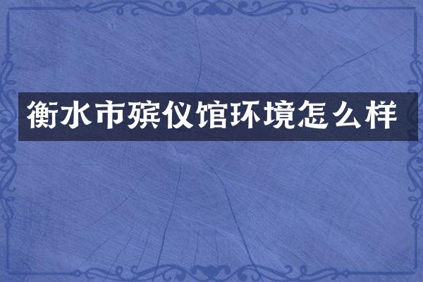 衡水市殡仪馆环境怎么样