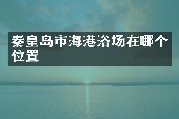 秦皇岛市海港浴场在哪个位置