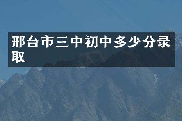 邢台市三中初中多少分录取