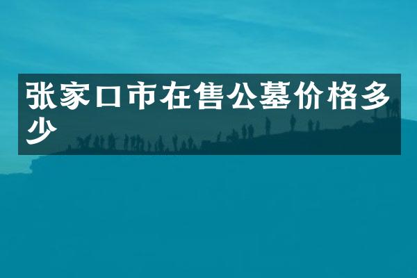 张家口市在售公墓价格多少
