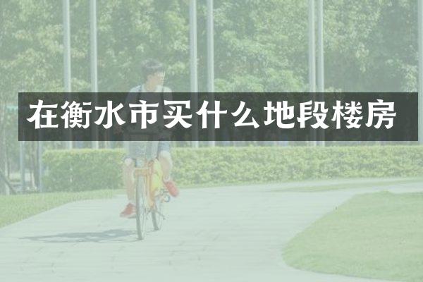 在衡水市买什么地段楼房