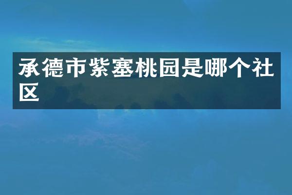 承德市紫塞桃园是哪个社区