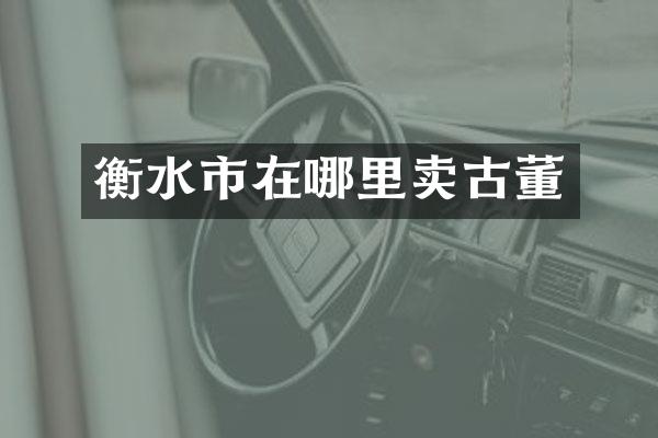 衡水市在哪里卖古董