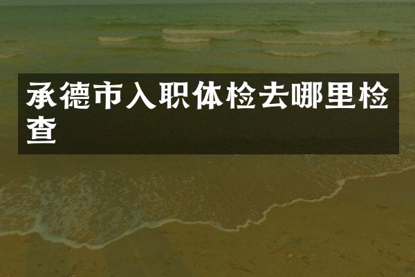 承德市入职体检去哪里检查