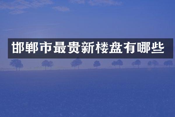 邯郸市最贵新楼盘有哪些