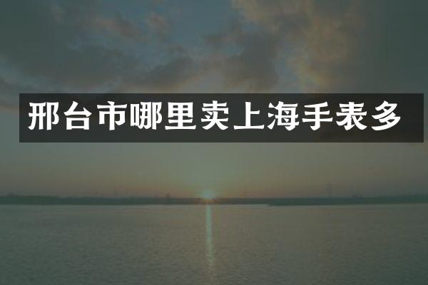 邢台市哪里卖上海手表多