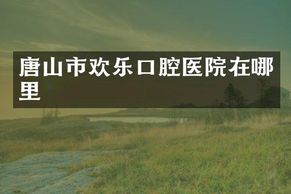 唐山市欢乐口腔医院在哪里