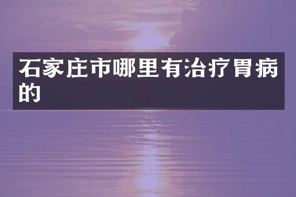 石家庄市哪里有治疗胃病的