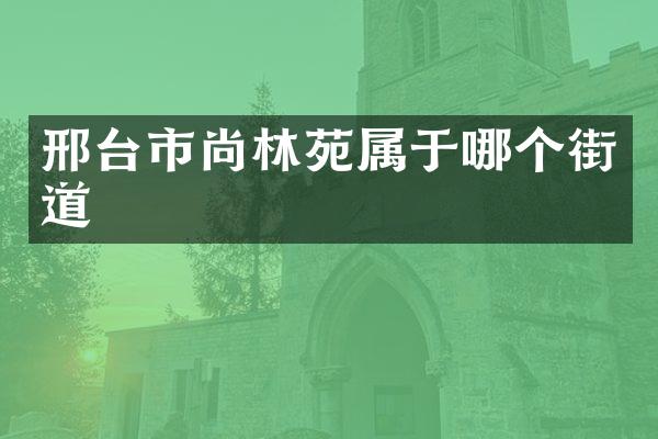 邢台市尚林苑属于哪个街道
