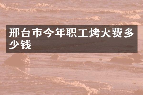 邢台市今年职工烤火费多少钱