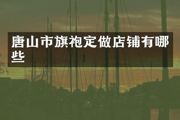 唐山市旗袍定做店铺有哪些