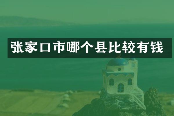 张家口市哪个县比较有钱