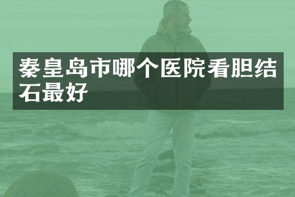 秦皇岛市哪个医院看胆结石最好