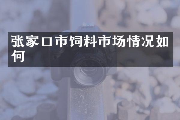 张家口市饲料市场情况如何