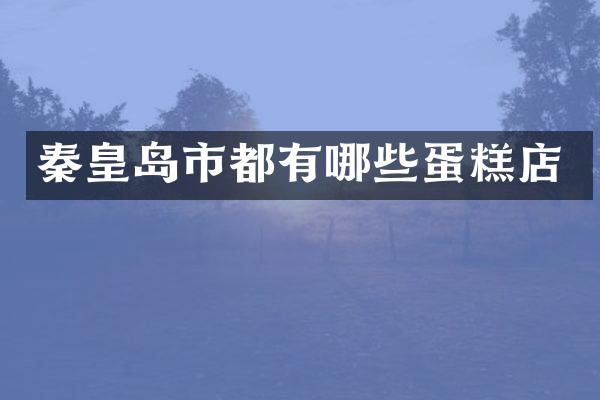 秦皇岛市都有哪些蛋糕店