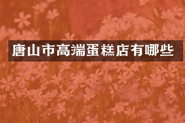 唐山市高端蛋糕店有哪些