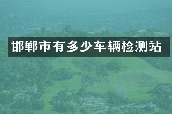 邯郸市有多少车辆检测站