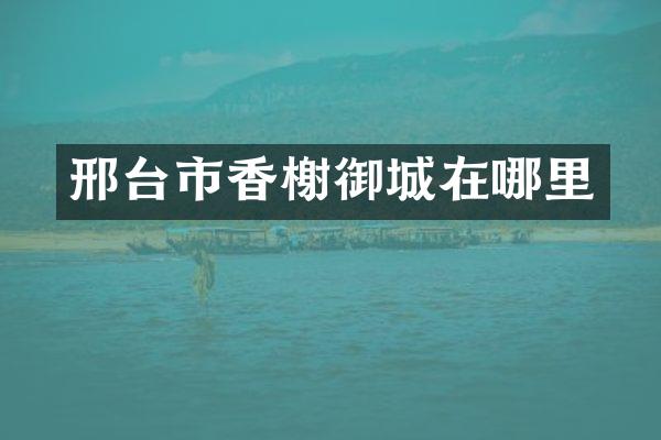 邢台市香榭御城在哪里