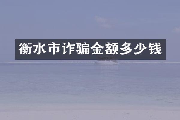 衡水市诈骗金额多少钱