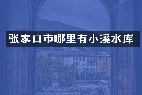 张家口市哪里有小溪水库