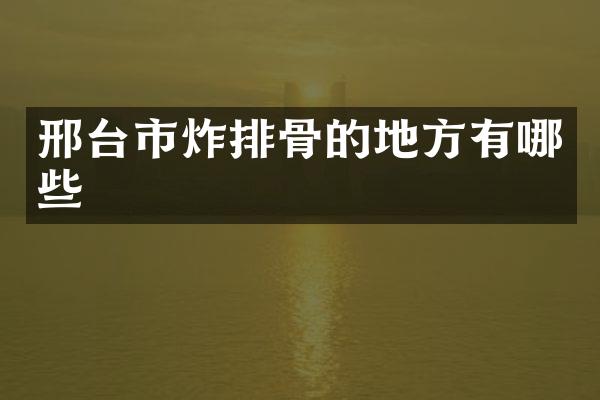 邢台市炸排骨的地方有哪些
