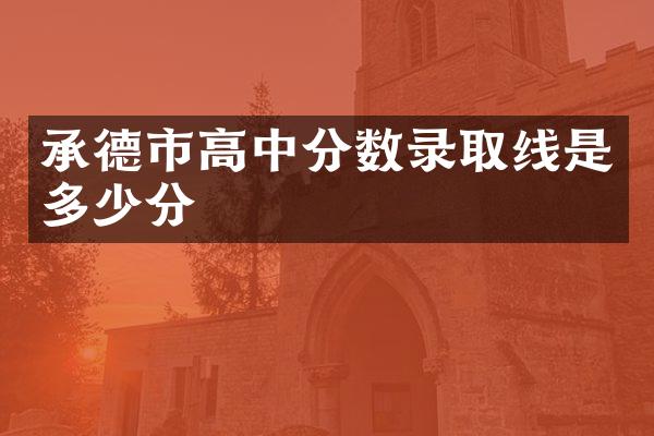 承德市高中分数录取线是多少分