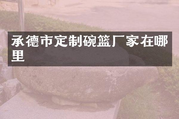 承德市定制碗篮厂家在哪里