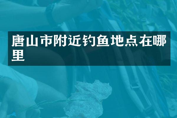 唐山市附近钓鱼地点在哪里