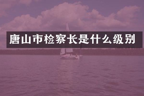 唐山市检察长是什么级别
