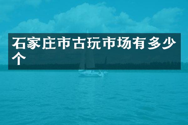 石家庄市古玩市场有多少个