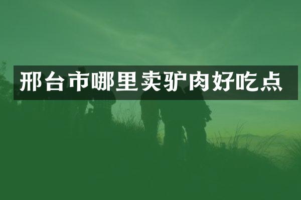 邢台市哪里卖驴肉好吃点