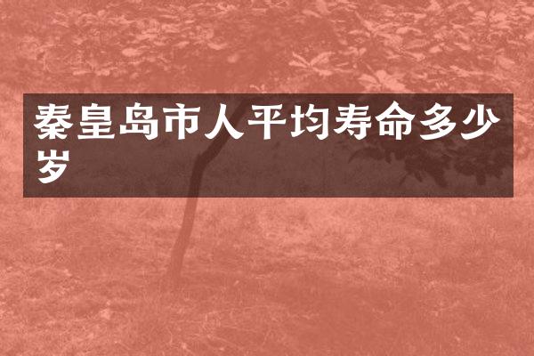 秦皇岛市人平均寿命多少岁