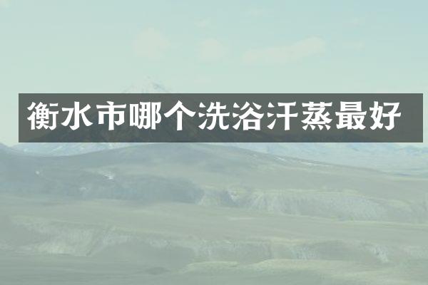 衡水市哪个洗浴汗蒸最好